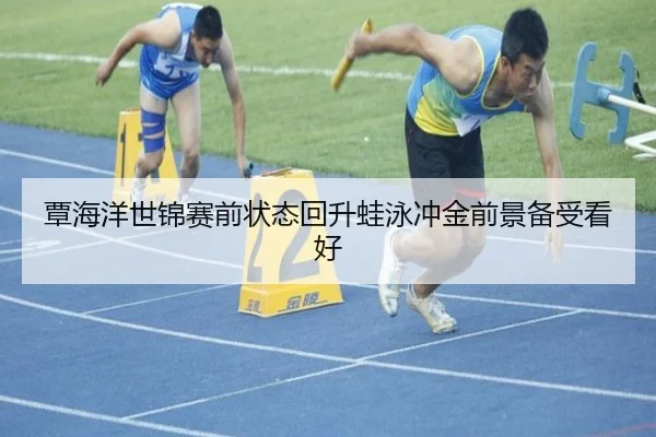 覃海洋世锦赛前状态回升蛙泳冲金前景备受看好